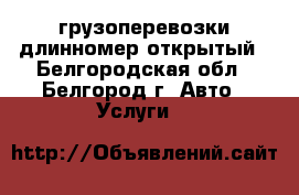 грузоперевозки длинномер открытый - Белгородская обл., Белгород г. Авто » Услуги   